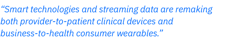 Smart technologies and streaming data are remaking  both provider-to-patient clinical devices and  business-to-health consumer wearables.