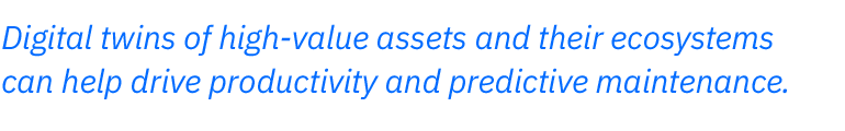 Digital twins of high-value assets and their ecosystems  can help drive productivity and predictive maintenance.