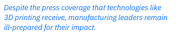 Despite the press coverage that technologies like 3D printing receive, manufacturing leaders remain ill-prepared for their impact.