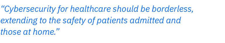 Cybersecurity for healthcare should be borderless,  extending to the safety of patients admitted and  those at home.